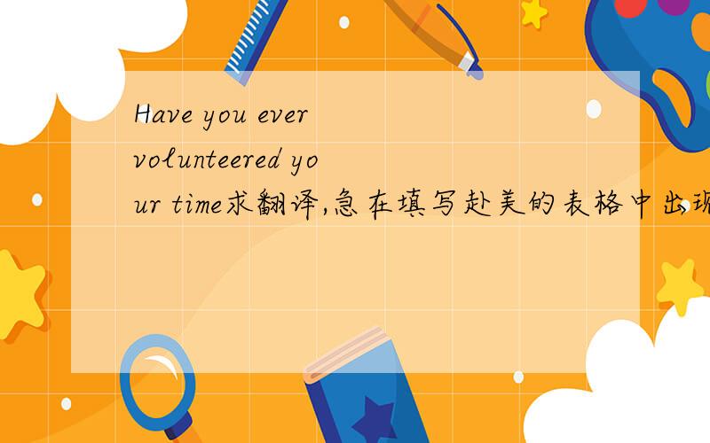 Have you ever volunteered your time求翻译,急在填写赴美的表格中出现的