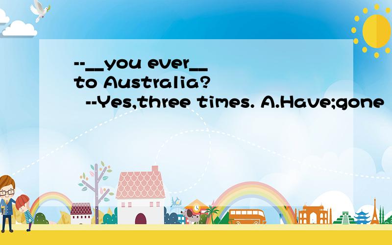 --__you ever__to Australia?   --Yes,three times. A.Have;gone   B.Have;been   C.Do;go   D.Were;going