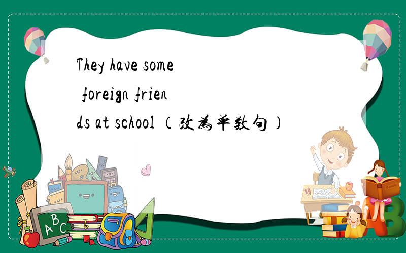 They have some foreign friends at school （改为单数句）