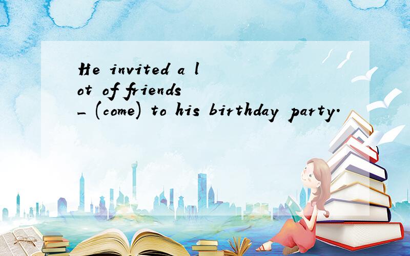 He invited a lot of friends _ (come) to his birthday party.