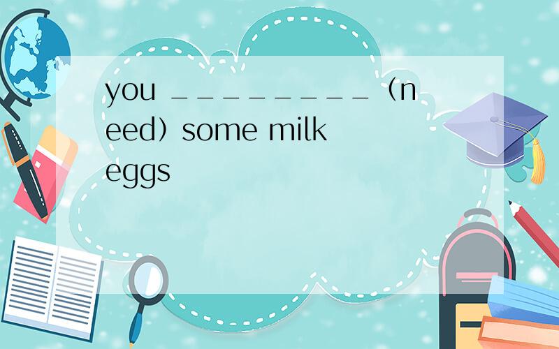 you ________（need）some milk eggs