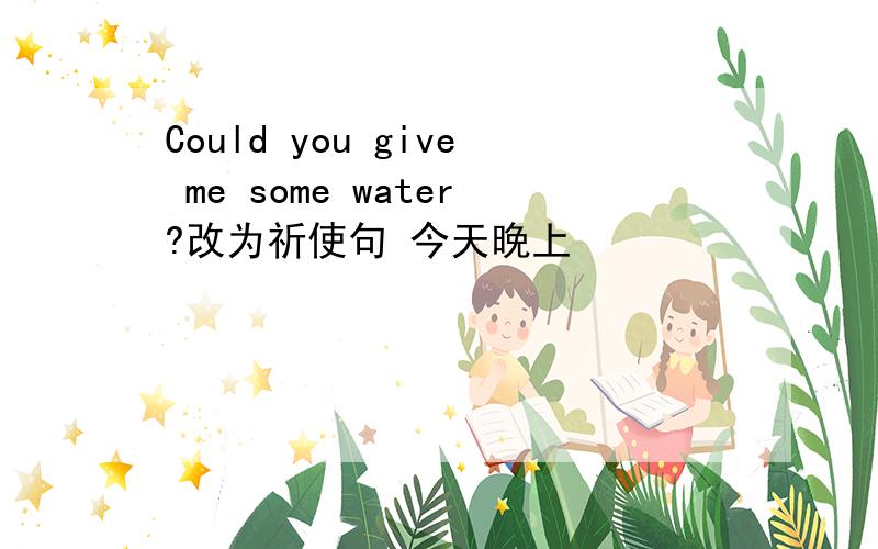 Could you give me some water?改为祈使句 今天晚上