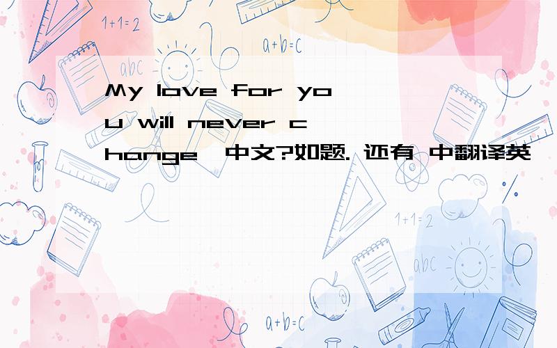 My love for you will never change  中文?如题. 还有 中翻译英  无论如何`我这一辈子爱的人就只有你——翰`