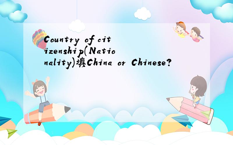 Country of citizenship(Nationality)填China or Chinese?