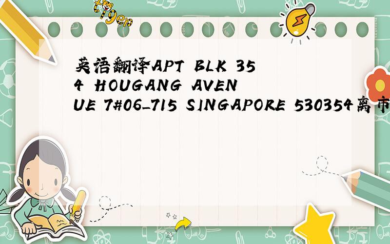 英语翻译APT BLK 354 HOUGANG AVENUE 7#06_715 SINGAPORE 530354离市中心近么？是公寓还是组屋？