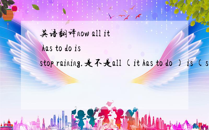 英语翻译now all it has to do is stop raining.是不是all (it has to do ) is (stop raining)?