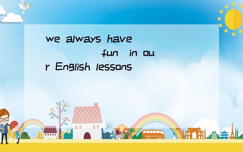 we always have____(fun)in our English lessons