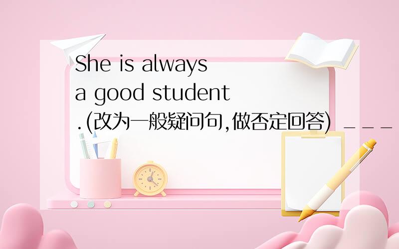 She is always a good student.(改为一般疑问句,做否定回答) ________________________________________