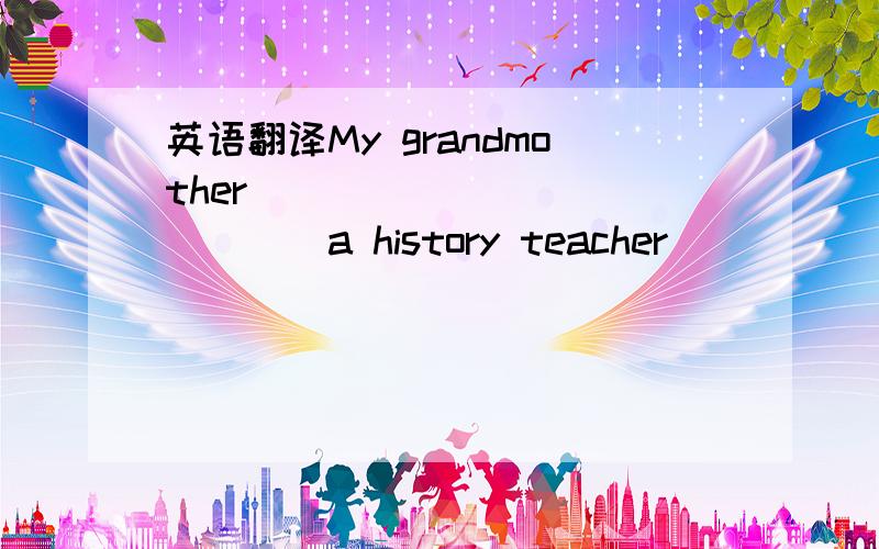 英语翻译My grandmother____ ____ ____a history teacher
