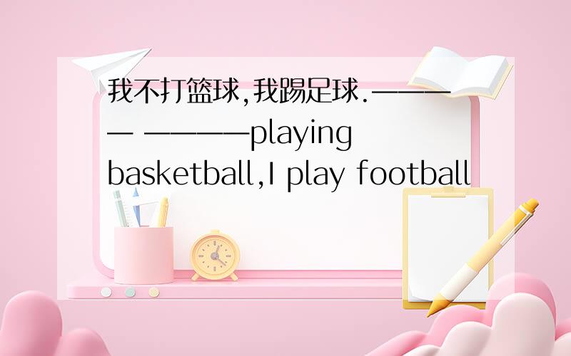 我不打篮球,我踢足球.———— ————playing basketball,I play football