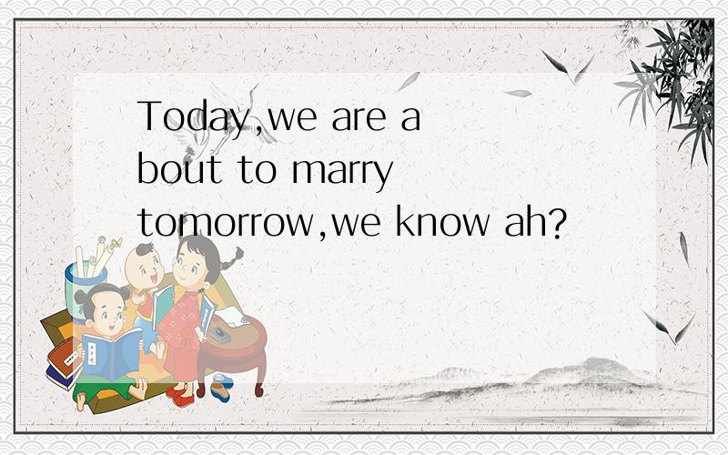 Today,we are about to marry tomorrow,we know ah?