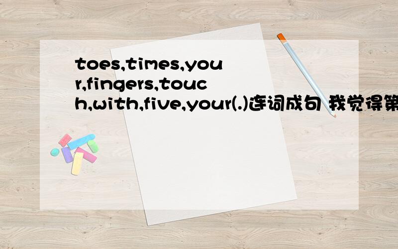 toes,times,your,fingers,touch,with,five,your(.)连词成句 我觉得第一个是does,不知道是打印错误