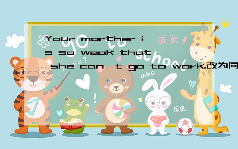 Your morther is so weak that she can't go to work.改为同义句Your morther is___ ___ ___ ___ to work.
