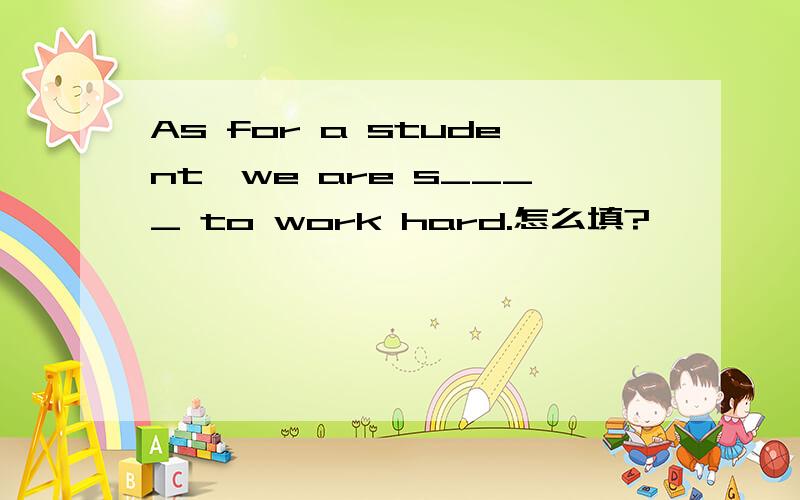 As for a student,we are s____ to work hard.怎么填?
