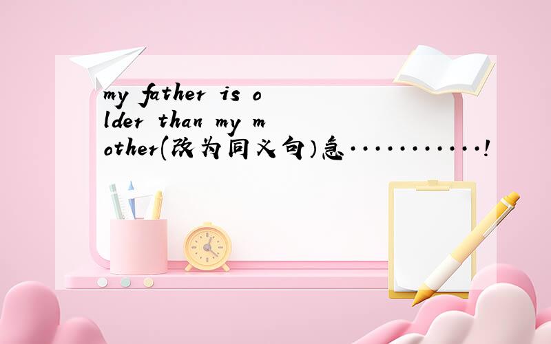 my father is older than my mother(改为同义句）急···········!