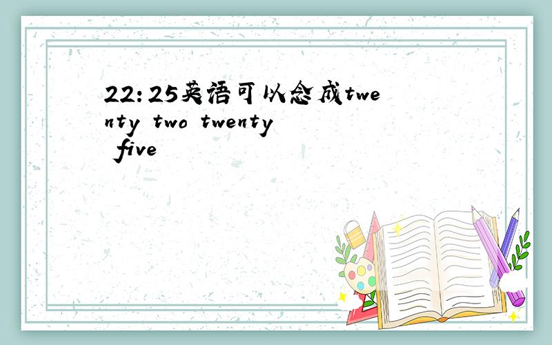 22：25英语可以念成twenty two twenty five