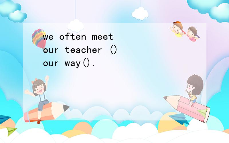 we often meet our teacher ()our way().