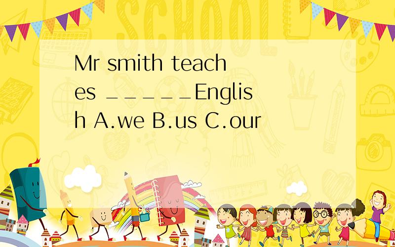 Mr smith teaches _____English A.we B.us C.our