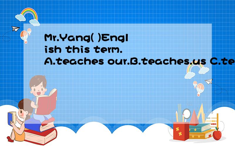 Mr.Yang( )English this term.A.teaches our.B.teaches.us C.teachs us