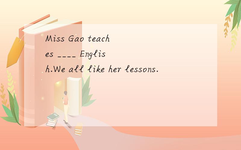Miss Gao teaches ____ English.We all like her lessons.