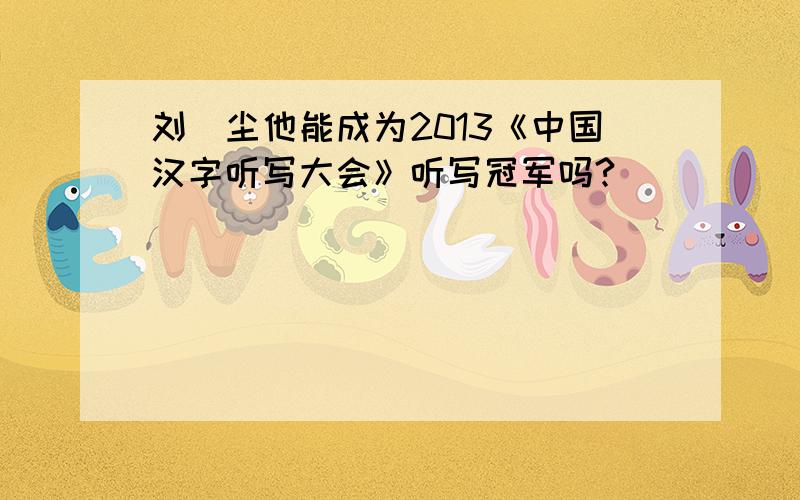 刘浥尘他能成为2013《中国汉字听写大会》听写冠军吗?