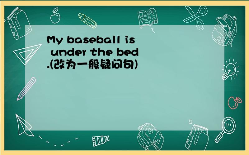 My baseball is under the bed.(改为一般疑问句)