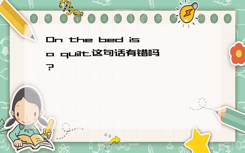 On the bed is a quilt.这句话有错吗?
