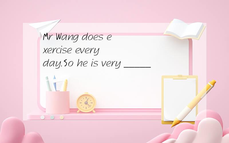 Mr Wang does exercise every day.So he is very _____