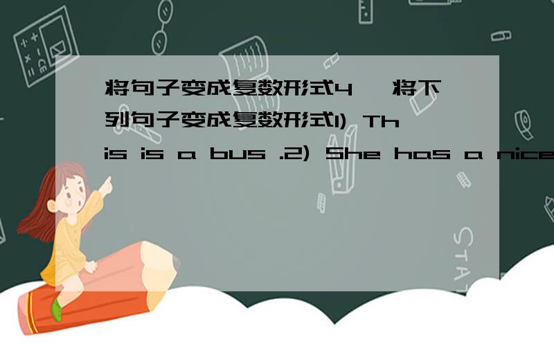 将句子变成复数形式4、 将下列句子变成复数形式1) This is a bus .2) She has a nice dress.3) A musician has a watch on her hand.4) You are a Chinese.5) The girl likes salad.6) The running star wants to eat healthy food.7) A photo is