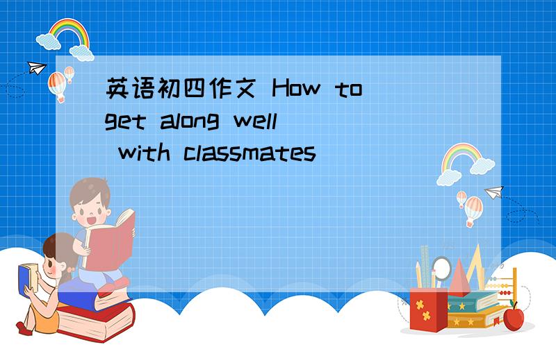英语初四作文 How to get along well with classmates