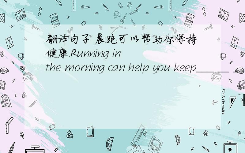 翻译句子 晨跑可以帮助你保持健康.Running in the morning can help you keep___ __ __
