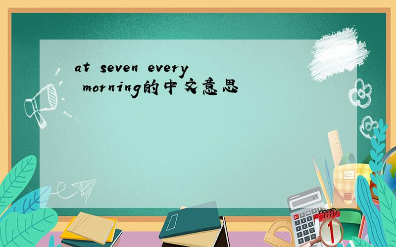 at seven every morning的中文意思