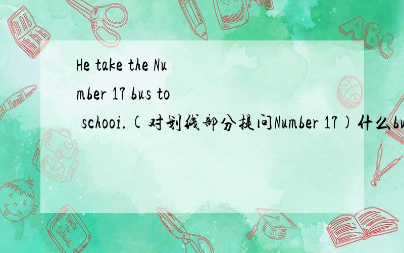 He take the Number 17 bus to schooi.(对划线部分提问Number 17)什么bus什么he take to schooi?