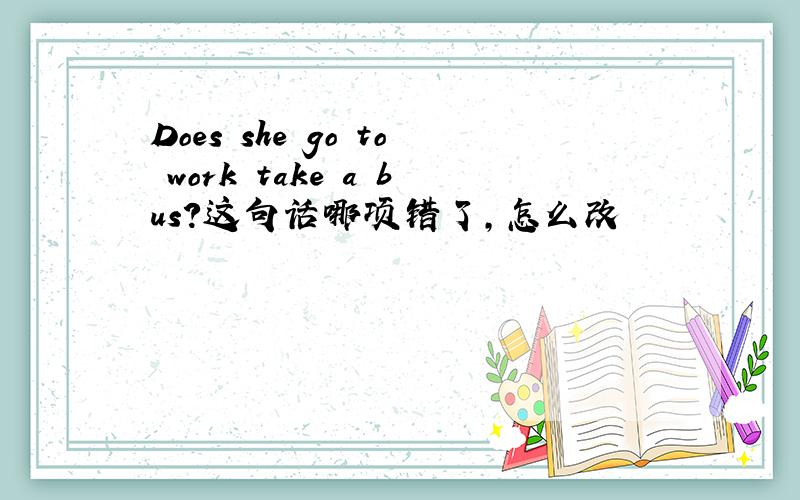 Does she go to work take a bus?这句话哪项错了,怎么改