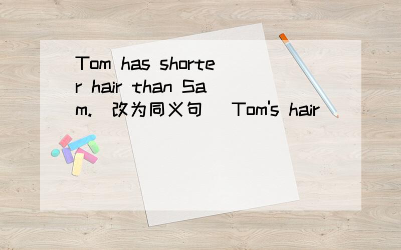 Tom has shorter hair than Sam.(改为同义句) Tom's hair_____shorter than______.