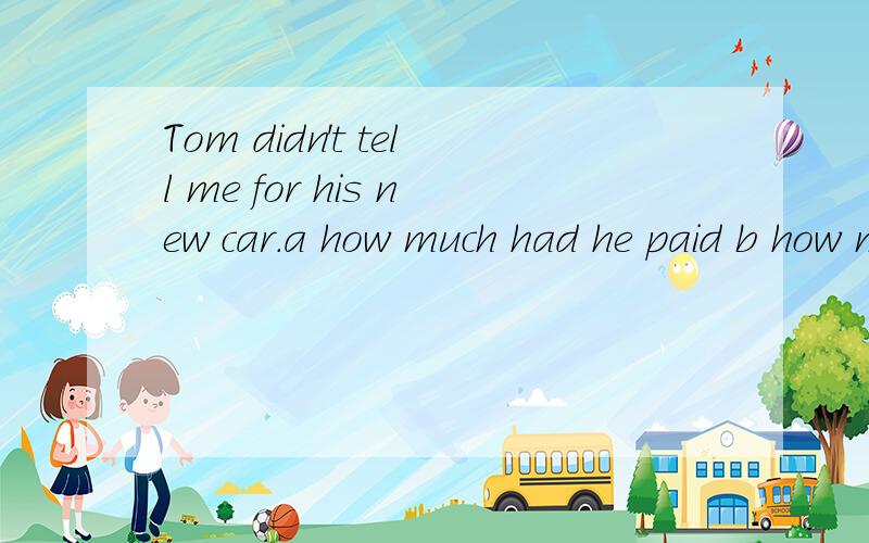 Tom didn't tell me for his new car.a how much had he paid b how much he had paid]c he had paid how much d he had how much paidThey had lunch in the park,a hadn't they b didn't they c won't d aren'tA dentist likes to help people's teeth better.a makes