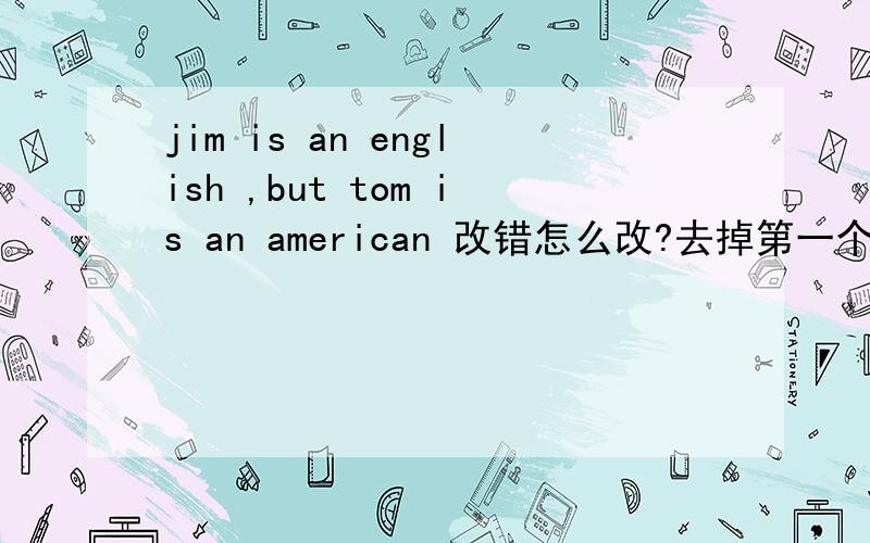 jim is an english ,but tom is an american 改错怎么改?去掉第一个an 请问为什么这里第一个AN要去掉啊