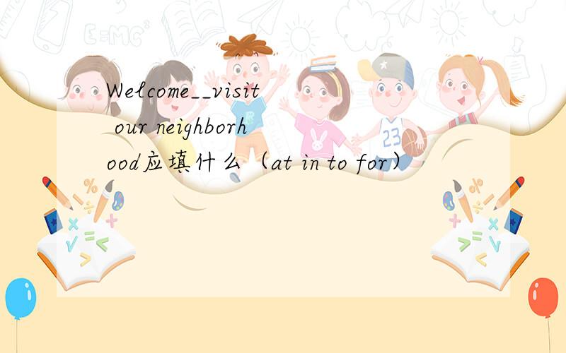 Welcome__visit our neighborhood应填什么（at in to for）