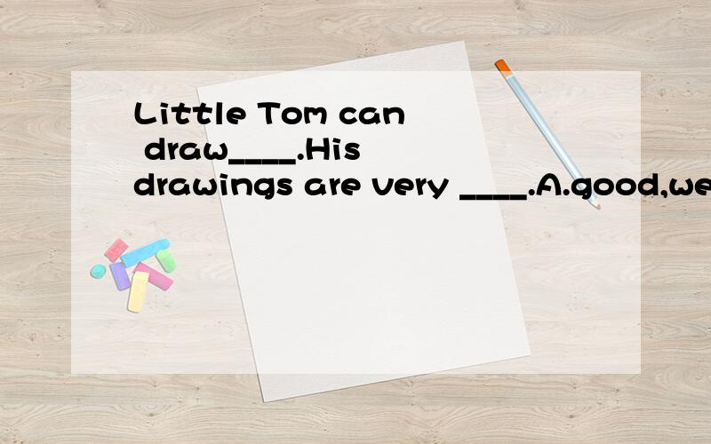Little Tom can draw____.His drawings are very ____.A.good,well B.well,good C.good,good D.well,well