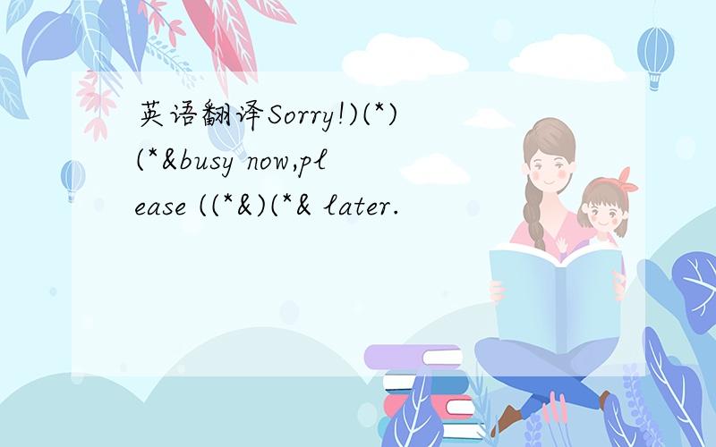 英语翻译Sorry!)(*)(*&busy now,please ((*&)(*& later.