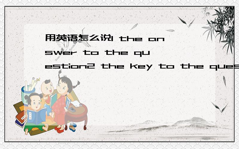 用英语怎么说1 the answer to the question2 the key to the questions