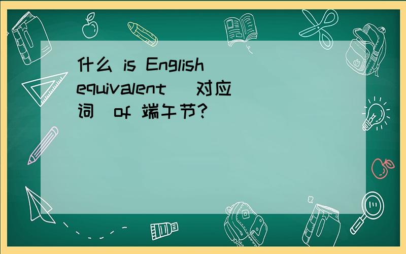 什么 is English equivalent (对应词）of 端午节?