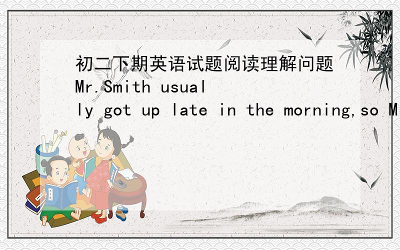 初二下期英语试题阅读理解问题Mr.Smith usually got up late in the morning,so Mrs.Smith always called him up in order to make him not to be late for work.One day,they had a loud and long quarelling,so they were not speaking to each other.I