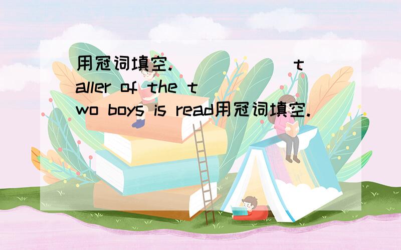 用冠词填空.______ taller of the two boys is read用冠词填空.______ taller of the two boys is reading near ______ fire.