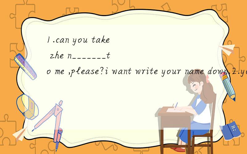 1.can you take zhe n_______to me ,please?i want write your name down.2.you can look up the words inzhe d_________3.she can't findhis pencil case,it's l_______4.there are a set of k________in zhe case?5.what's the time by your w_________?6.her boy fri