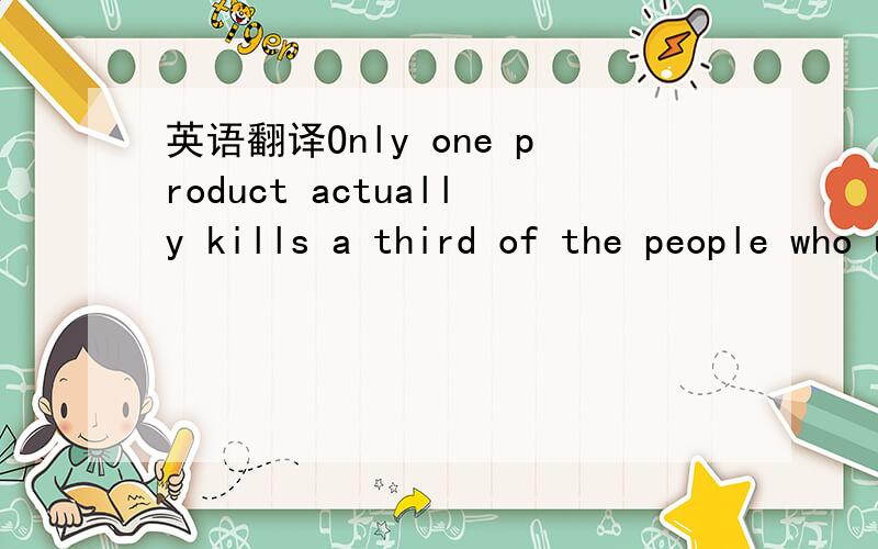 英语翻译Only one product actually kills a third of the people who use it.请问这是啥意思?貌似是一句广告词,最后还出了一个单词“Tobacco”.