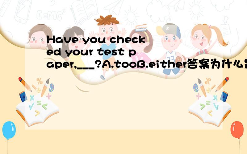 Have you checked your test paper,___?A.tooB.either答案为什么是A,不是B呢?