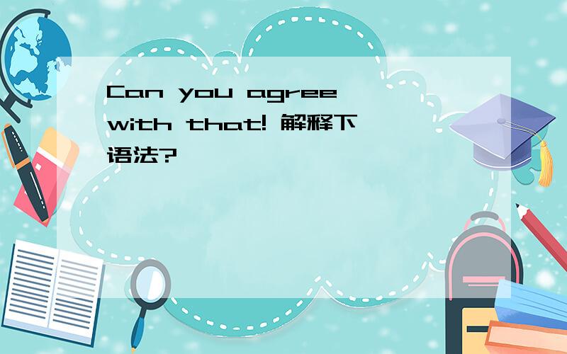 Can you agree with that! 解释下语法?