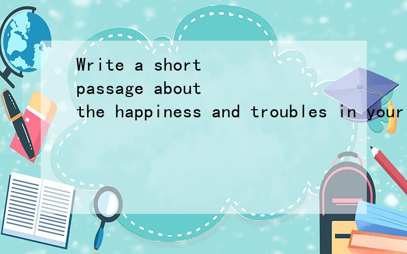 Write a short passage about the happiness and troubles in your daily life我初二,不要写得太深奥,语言简单一点,符合初二的英语初学者的水品,50词左右