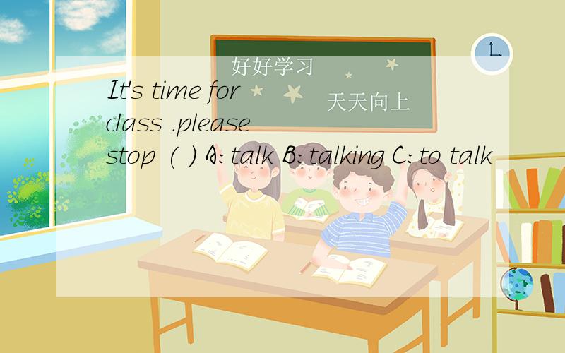 It's time for class .please stop ( ) A:talk B:talking C:to talk